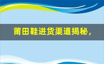 莆田鞋进货渠道揭秘，如何找到可靠的供应商