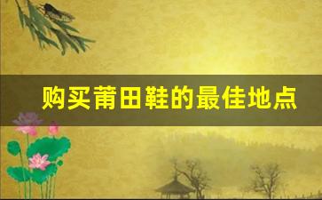 购买莆田鞋的最佳地点，哪里价格最优惠