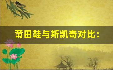 莆田鞋与斯凯奇对比：质量、舒适度和性价比解析