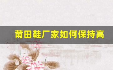 莆田鞋厂家如何保持高品质与竞争力