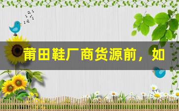 莆田鞋厂商货源前，如何确保质量与供货稳定？