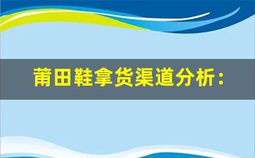 莆田鞋拿货渠道分析：如何确保货源的质量与稳定