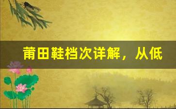 莆田鞋档次详解，从低端到高端你知道几种？