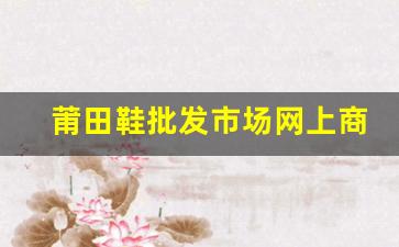 莆田鞋批发市场网上商城的选择与购买技巧