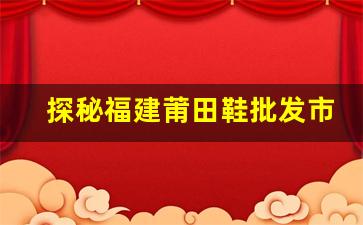 探秘福建莆田鞋批发市场：如何通过微信批发鞋子