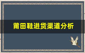 莆田鞋进货渠道分析 如何确保获取正品和优质货源