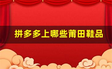拼多多上哪些莆田鞋品牌最受欢迎？