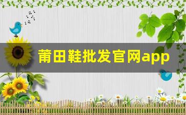 莆田鞋批发官网app推荐：高性价比鞋款一网打尽