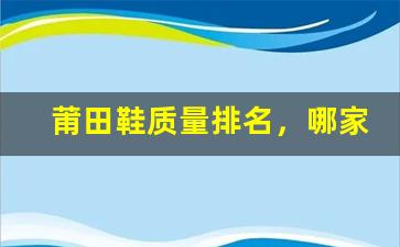 莆田鞋质量排名，哪家品牌最值得信赖