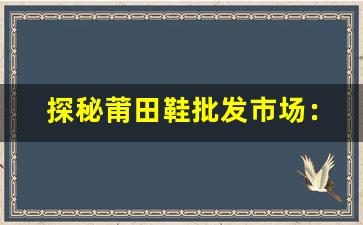 探秘莆田鞋批发市场：价格、品质与商机
