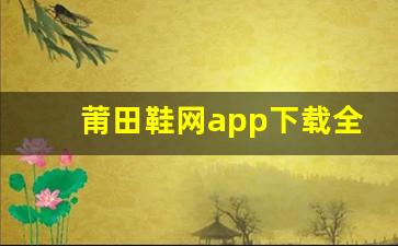莆田鞋网app下载全解析，让你不再错过热销鞋款