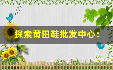 探索莆田鞋批发中心：货源丰富、价格透明