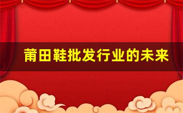 莆田鞋批发行业的未来趋势与发展方向