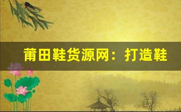 莆田鞋货源网：打造鞋业批发的最佳合作平台