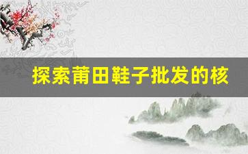 探索莆田鞋子批发的核心市场与商机