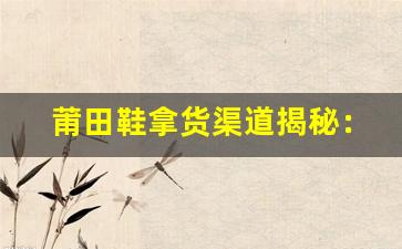莆田鞋拿货渠道揭秘：如何获得优质货源