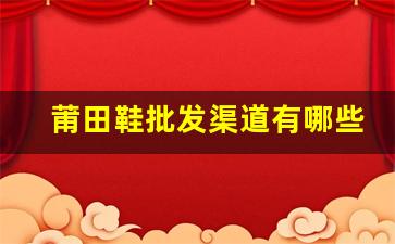 莆田鞋批发渠道有哪些 如何选择合适的进货途径