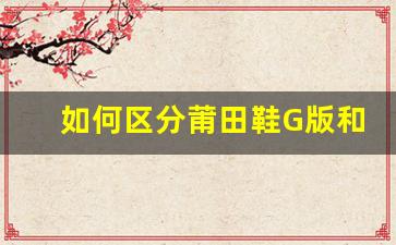 如何区分莆田鞋G版和其他版本的区别