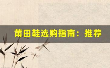 莆田鞋选购指南：推荐几家口碑好的店铺