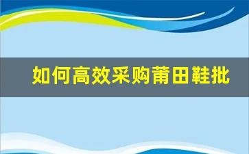 如何高效采购莆田鞋批发货源，提升盈利空间