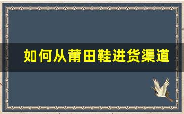 如何从莆田鞋进货渠道获取高质量产品
