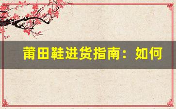 莆田鞋进货指南：如何从源头找到稳定货品供应？
