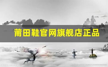 莆田鞋官网旗舰店正品价格如何？购买攻略与建议