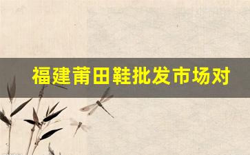福建莆田鞋批发市场对国际市场的影响力