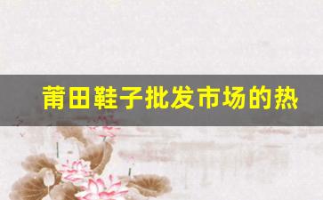 莆田鞋子批发市场的热销趋势与发展前景